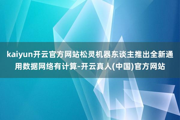 kaiyun开云官方网站松灵机器东谈主推出全新通用数据网络有计算-开云真人(中国)官方网站