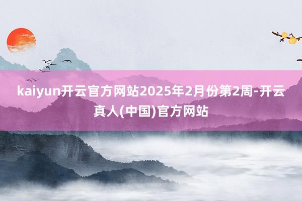 kaiyun开云官方网站2025年2月份第2周-开云真人(中国)官方网站