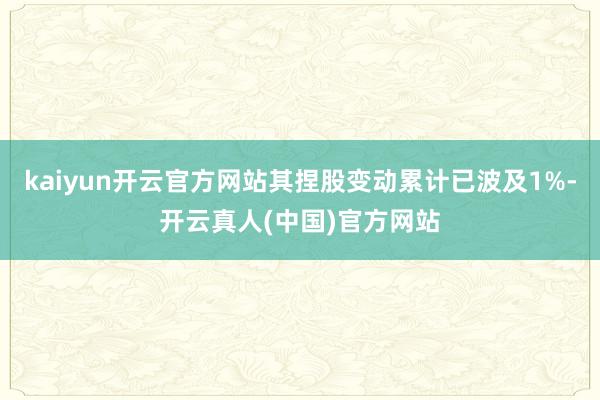 kaiyun开云官方网站其捏股变动累计已波及1%-开云真人(中国)官方网站