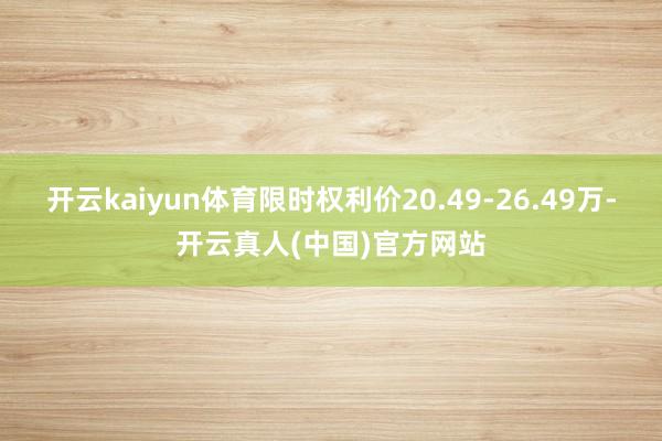 开云kaiyun体育限时权利价20.49-26.49万-开云真人(中国)官方网站