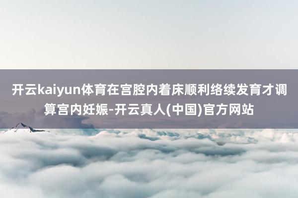 开云kaiyun体育在宫腔内着床顺利络续发育才调算宫内妊娠-开云真人(中国)官方网站