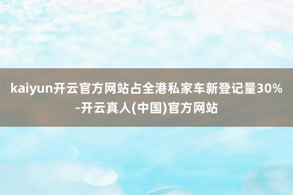 kaiyun开云官方网站占全港私家车新登记量30%-开云真人(中国)官方网站